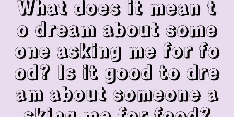 What does it mean to dream about someone asking me for food? Is it good to dream about someone asking me for food?