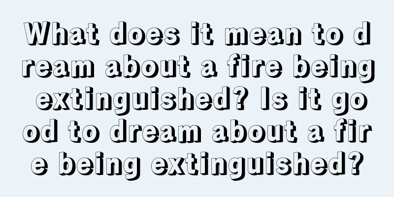 What does it mean to dream about a fire being extinguished? Is it good to dream about a fire being extinguished?