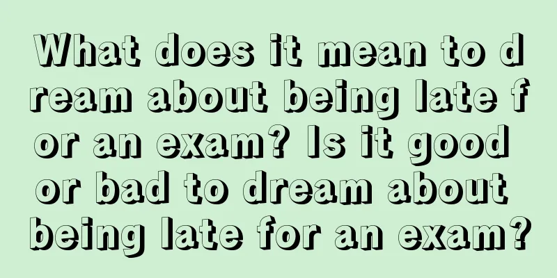 What does it mean to dream about being late for an exam? Is it good or bad to dream about being late for an exam?