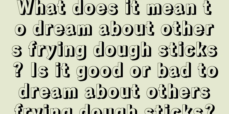 What does it mean to dream about others frying dough sticks? Is it good or bad to dream about others frying dough sticks?