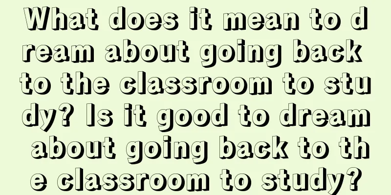 What does it mean to dream about going back to the classroom to study? Is it good to dream about going back to the classroom to study?