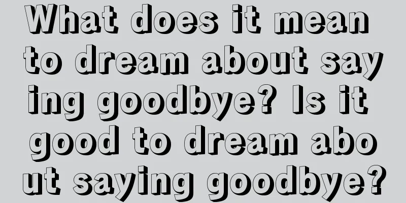 What does it mean to dream about saying goodbye? Is it good to dream about saying goodbye?