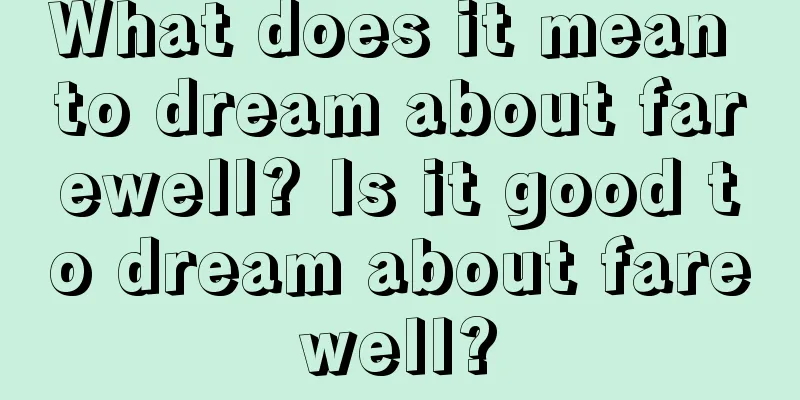 What does it mean to dream about farewell? Is it good to dream about farewell?