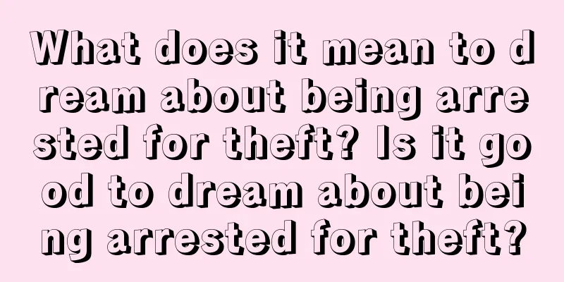 What does it mean to dream about being arrested for theft? Is it good to dream about being arrested for theft?