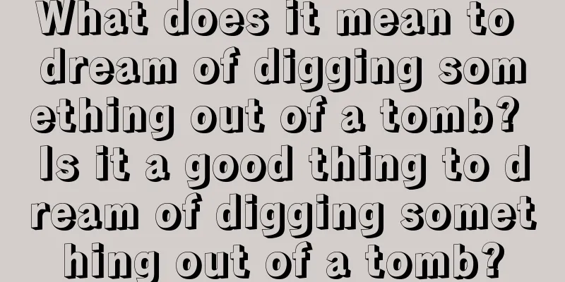 What does it mean to dream of digging something out of a tomb? Is it a good thing to dream of digging something out of a tomb?