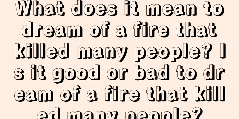 What does it mean to dream of a fire that killed many people? Is it good or bad to dream of a fire that killed many people?