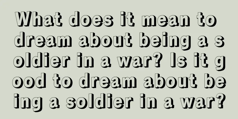 What does it mean to dream about being a soldier in a war? Is it good to dream about being a soldier in a war?