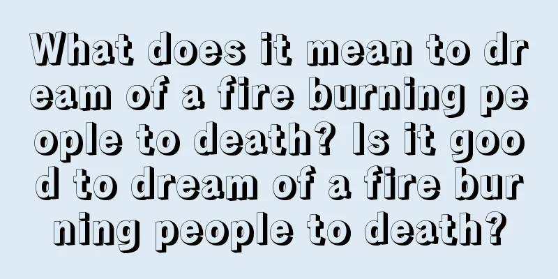 What does it mean to dream of a fire burning people to death? Is it good to dream of a fire burning people to death?