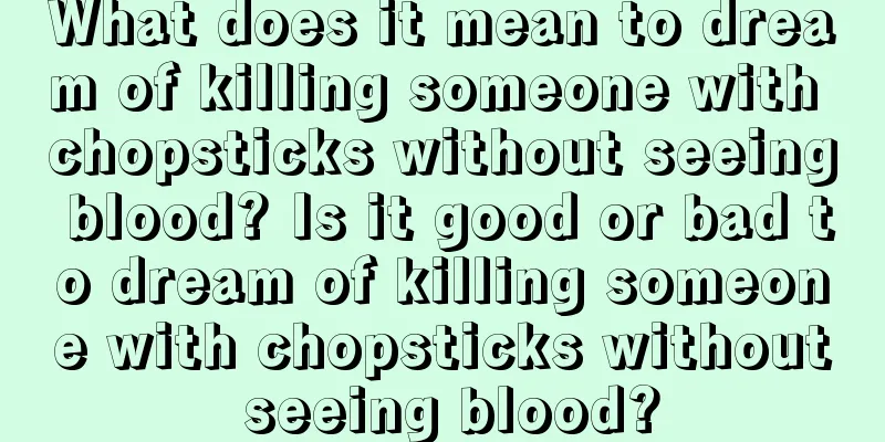 What does it mean to dream of killing someone with chopsticks without seeing blood? Is it good or bad to dream of killing someone with chopsticks without seeing blood?