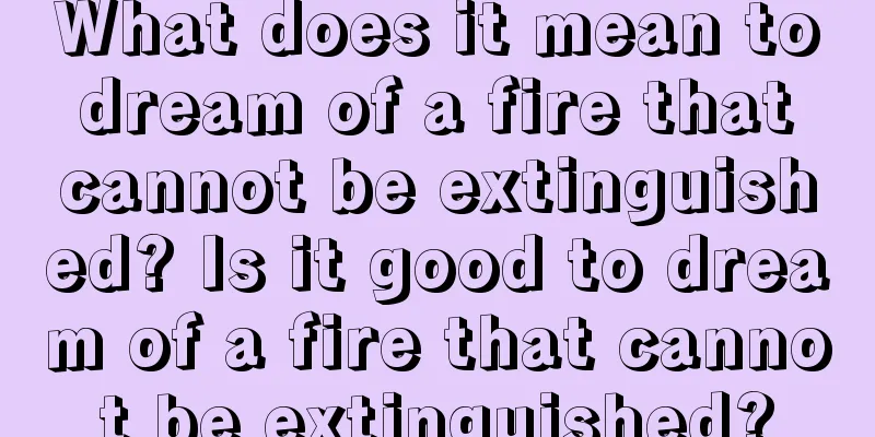 What does it mean to dream of a fire that cannot be extinguished? Is it good to dream of a fire that cannot be extinguished?