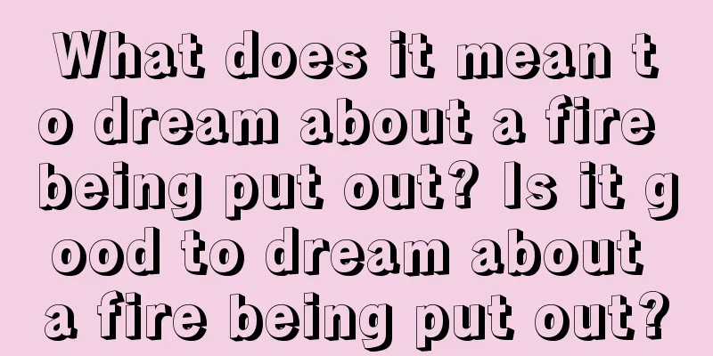 What does it mean to dream about a fire being put out? Is it good to dream about a fire being put out?