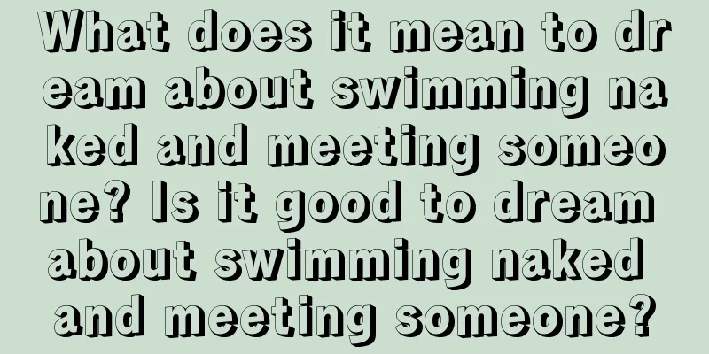 What does it mean to dream about swimming naked and meeting someone? Is it good to dream about swimming naked and meeting someone?