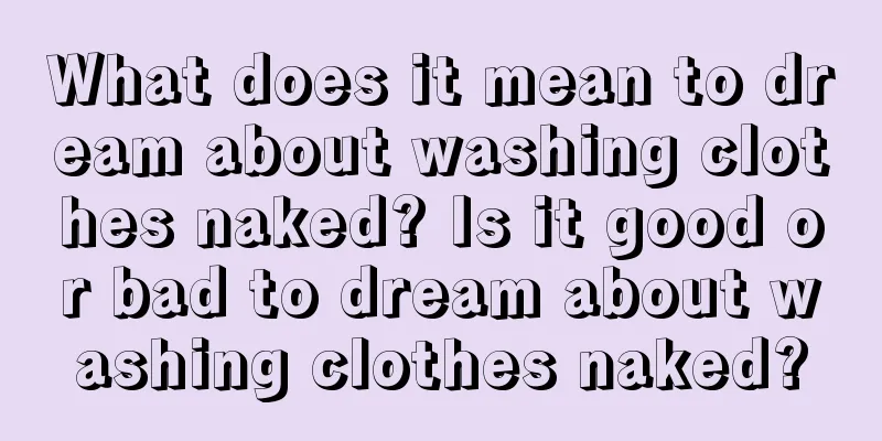 What does it mean to dream about washing clothes naked? Is it good or bad to dream about washing clothes naked?