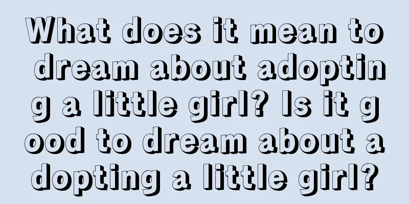 What does it mean to dream about adopting a little girl? Is it good to dream about adopting a little girl?