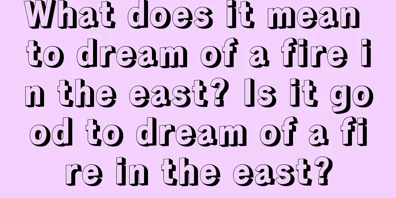 What does it mean to dream of a fire in the east? Is it good to dream of a fire in the east?