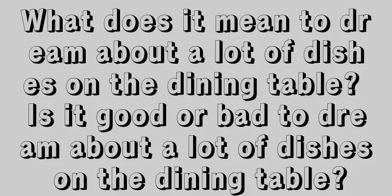 What does it mean to dream about a lot of dishes on the dining table? Is it good or bad to dream about a lot of dishes on the dining table?