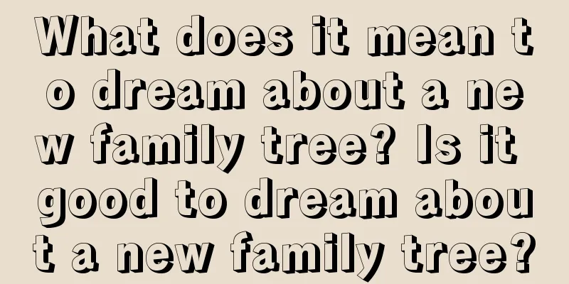 What does it mean to dream about a new family tree? Is it good to dream about a new family tree?