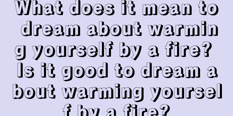 What does it mean to dream about warming yourself by a fire? Is it good to dream about warming yourself by a fire?