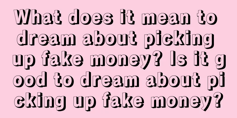 What does it mean to dream about picking up fake money? Is it good to dream about picking up fake money?