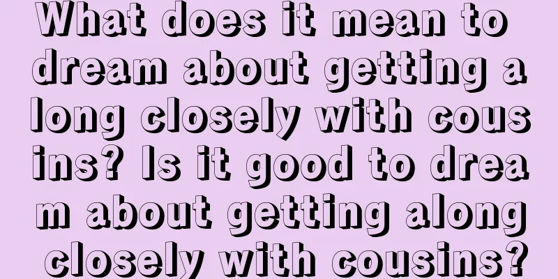 What does it mean to dream about getting along closely with cousins? Is it good to dream about getting along closely with cousins?