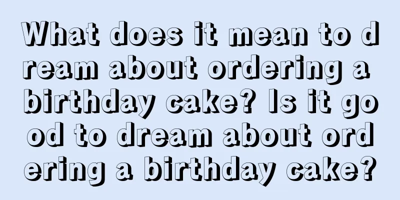 What does it mean to dream about ordering a birthday cake? Is it good to dream about ordering a birthday cake?