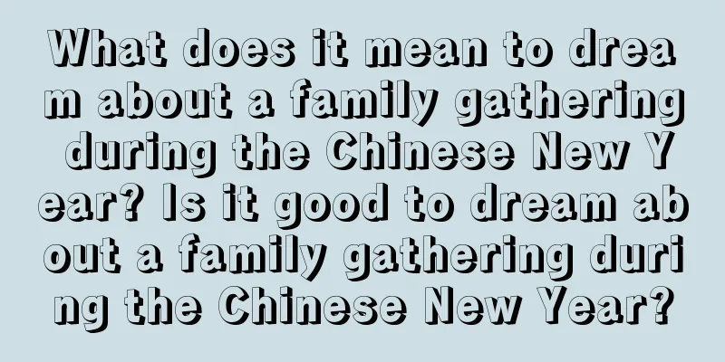 What does it mean to dream about a family gathering during the Chinese New Year? Is it good to dream about a family gathering during the Chinese New Year?