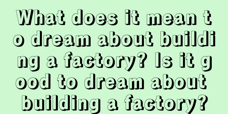 What does it mean to dream about building a factory? Is it good to dream about building a factory?