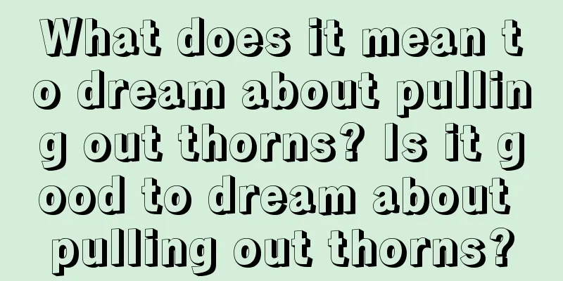 What does it mean to dream about pulling out thorns? Is it good to dream about pulling out thorns?