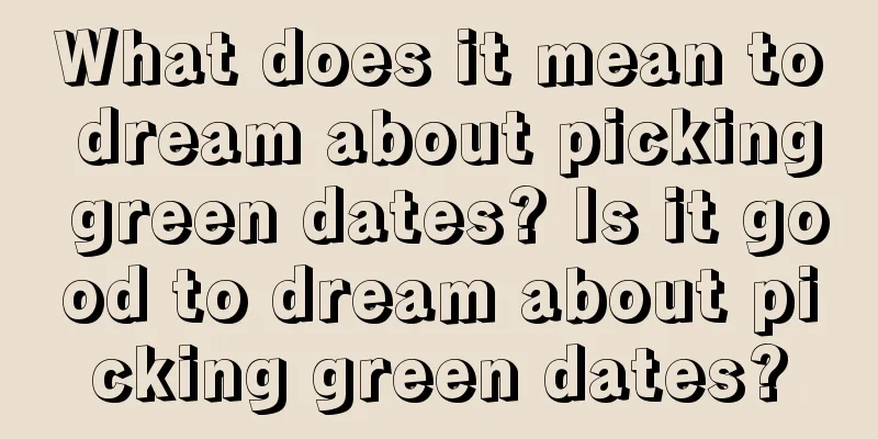 What does it mean to dream about picking green dates? Is it good to dream about picking green dates?