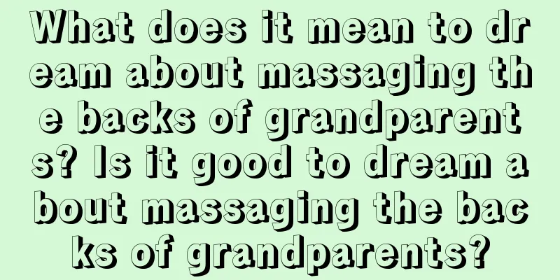 What does it mean to dream about massaging the backs of grandparents? Is it good to dream about massaging the backs of grandparents?