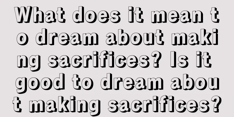 What does it mean to dream about making sacrifices? Is it good to dream about making sacrifices?