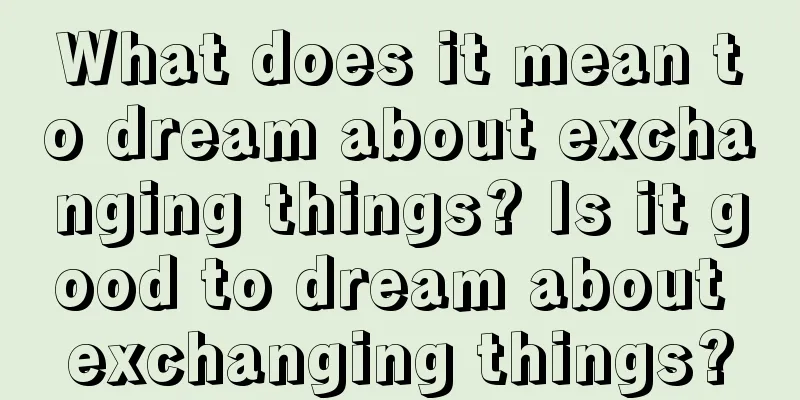 What does it mean to dream about exchanging things? Is it good to dream about exchanging things?