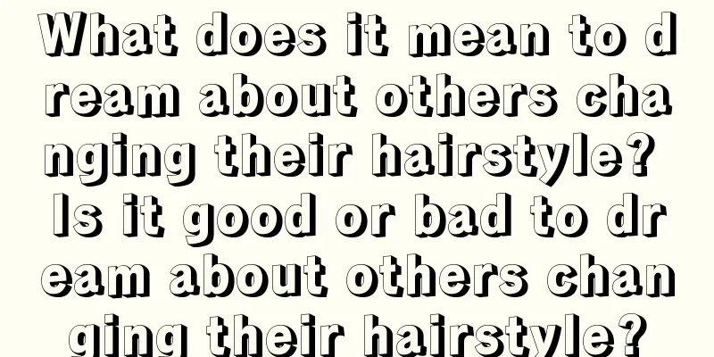 What does it mean to dream about others changing their hairstyle? Is it good or bad to dream about others changing their hairstyle?