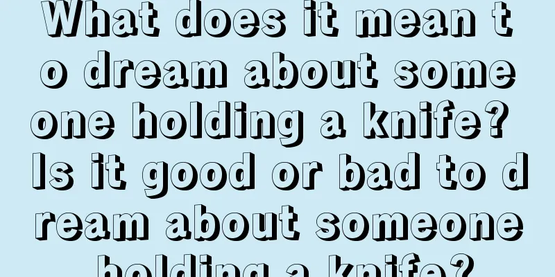 What does it mean to dream about someone holding a knife? Is it good or bad to dream about someone holding a knife?