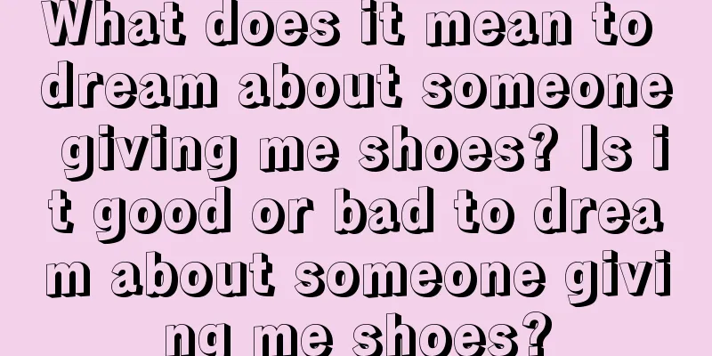 What does it mean to dream about someone giving me shoes? Is it good or bad to dream about someone giving me shoes?