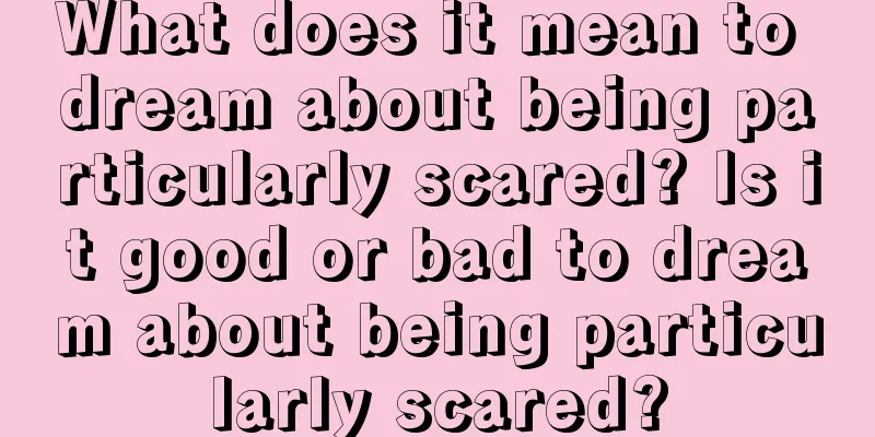 What does it mean to dream about being particularly scared? Is it good or bad to dream about being particularly scared?