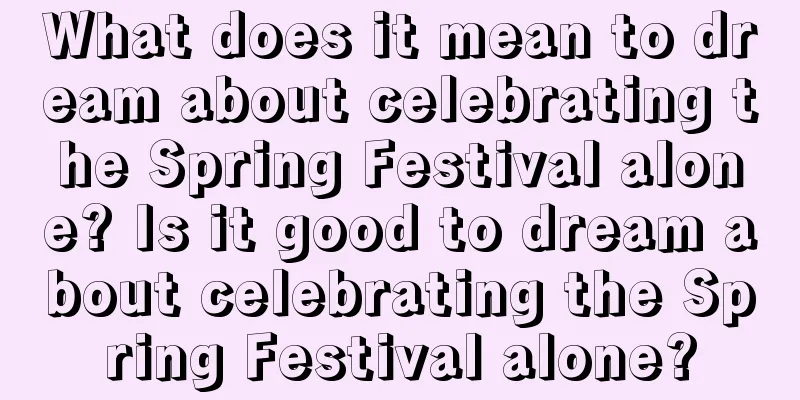 What does it mean to dream about celebrating the Spring Festival alone? Is it good to dream about celebrating the Spring Festival alone?