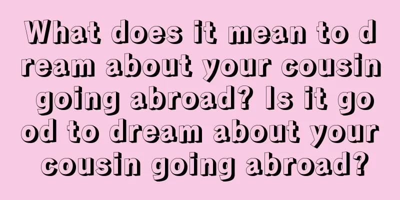 What does it mean to dream about your cousin going abroad? Is it good to dream about your cousin going abroad?