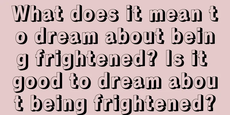 What does it mean to dream about being frightened? Is it good to dream about being frightened?