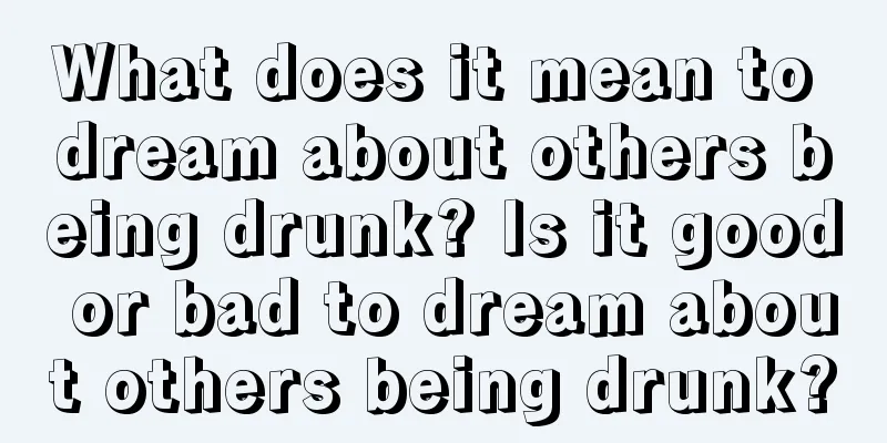 What does it mean to dream about others being drunk? Is it good or bad to dream about others being drunk?