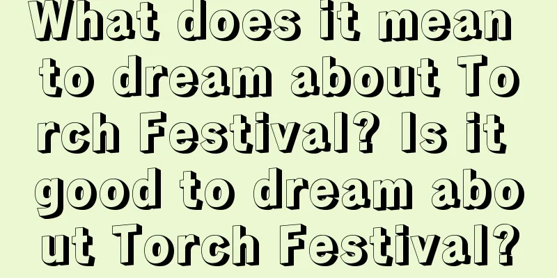 What does it mean to dream about Torch Festival? Is it good to dream about Torch Festival?