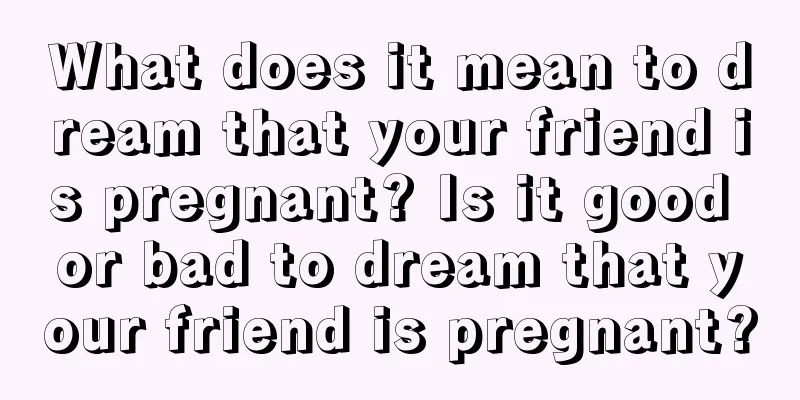 What does it mean to dream that your friend is pregnant? Is it good or bad to dream that your friend is pregnant?