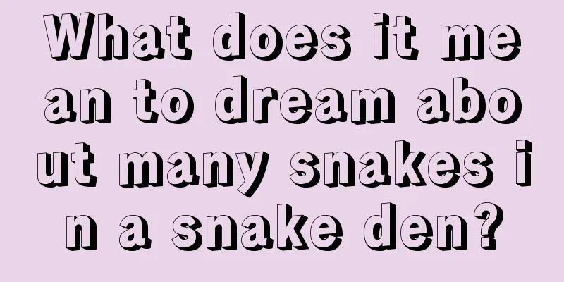 What does it mean to dream about many snakes in a snake den?