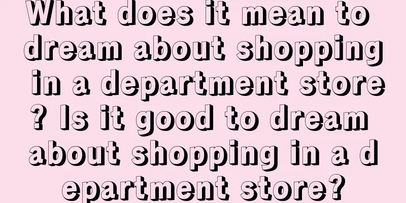 What does it mean to dream about shopping in a department store? Is it good to dream about shopping in a department store?