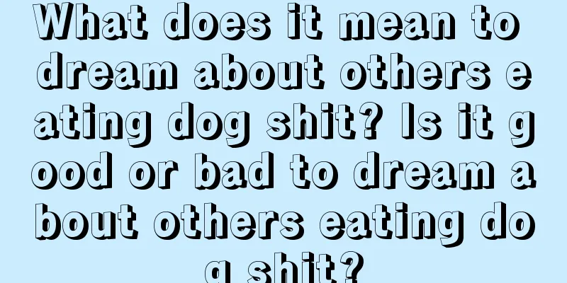 What does it mean to dream about others eating dog shit? Is it good or bad to dream about others eating dog shit?