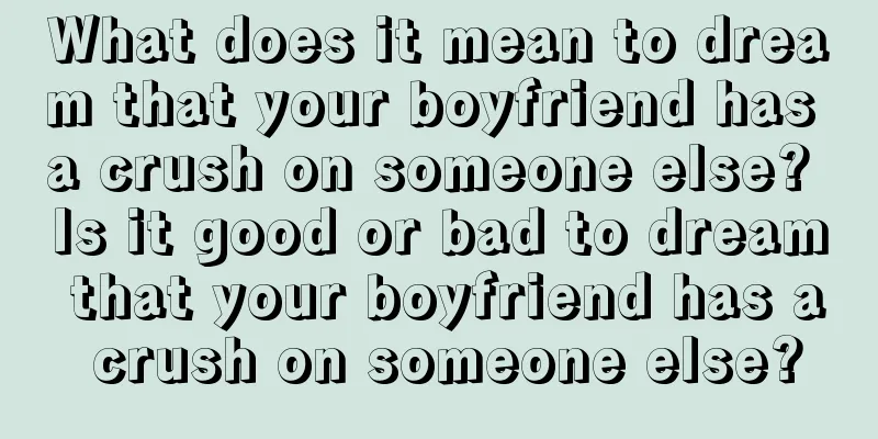 What does it mean to dream that your boyfriend has a crush on someone else? Is it good or bad to dream that your boyfriend has a crush on someone else?