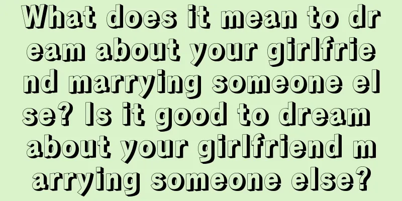 What does it mean to dream about your girlfriend marrying someone else? Is it good to dream about your girlfriend marrying someone else?