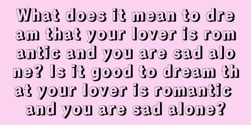 What does it mean to dream that your lover is romantic and you are sad alone? Is it good to dream that your lover is romantic and you are sad alone?