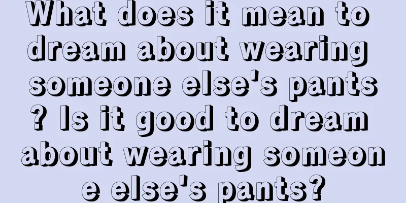 What does it mean to dream about wearing someone else's pants? Is it good to dream about wearing someone else's pants?