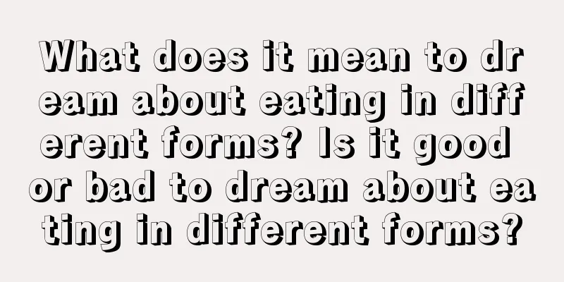 What does it mean to dream about eating in different forms? Is it good or bad to dream about eating in different forms?